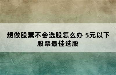 想做股票不会选股怎么办 5元以下股票最佳选股